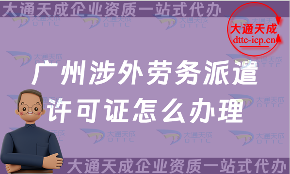廣州涉外勞務(wù)派遣許可證怎么辦理(對外國際勞務(wù)派遣許可證申請條件材料指南)