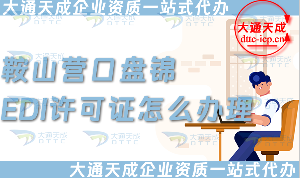 鞍山營口盤錦EDI許可證怎么辦理,25年申請條件、材料及流程合規(guī)指引