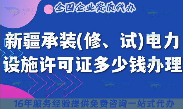 新疆承裝(修、試)電力設施許可證多少錢辦理?25年費用及辦理要求是什么?