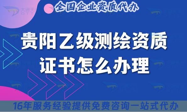 貴陽乙級測繪資質(zhì)證書怎么辦理(25年流程材料條件申請攻略)