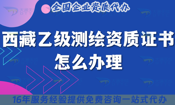 西藏乙級(jí)測(cè)繪資質(zhì)證書怎么辦理(25年條件材料申請(qǐng)平臺(tái))