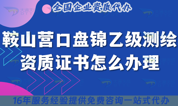 25年鞍山營口盤錦乙級測繪資質(zhì)證書怎么辦理?申請條件材料流程合規(guī)指引