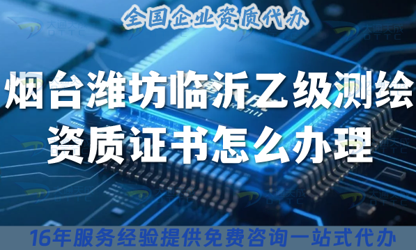 25年煙臺濰坊臨沂《乙級測繪資質(zhì)證書》怎么辦理？申請要求條件材料